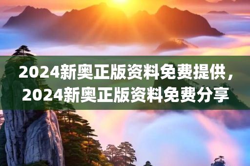 2024新奥正版资料免费提供，2024新奥正版资料免费分享，2024新奥正版资料免费分享与提供