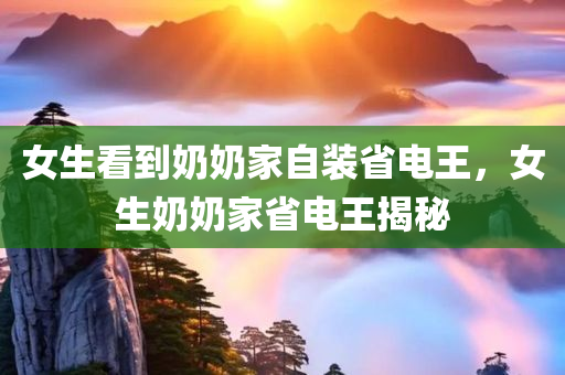女生看到奶奶家自装省电王，女生奶奶家省电王揭秘