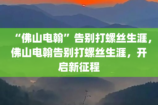 “佛山电翰”告别打螺丝生涯，佛山电翰告别打螺丝生涯，开启新征程，佛山电翰告别打螺丝生涯，开启全新征程