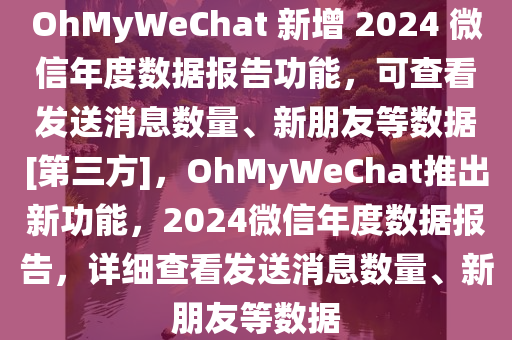 OhMyWeChat 新增 2024 微信年度数据报告功能，可查看发送消息数量、新朋友等数据[第三方]，OhMyWeChat推出新功能，2024微信年度数据报告，详细查看发送消息数量、新朋友等数据，OhMyWeChat推出新功能，查看微信年度数据报告，包括发送消息数量、新朋友等数据（第三方服务）