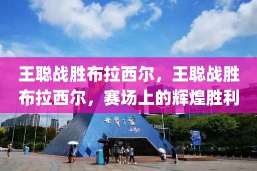 王聪战胜布拉西尔，王聪战胜布拉西尔，赛场上的辉煌胜利，王聪赛场辉煌胜利，战胜布拉西尔的辉煌时刻