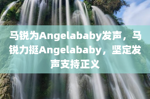 马锐为Angelababy发声，马锐力挺Angelababy，坚定发声支持正义，马锐坚定发声支持Angelababy，正义之声传递力量