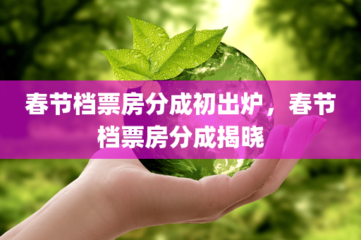 春节档票房分成初出炉，春节档票房分成揭晓，春节档票房揭晓，分成初出炉！
