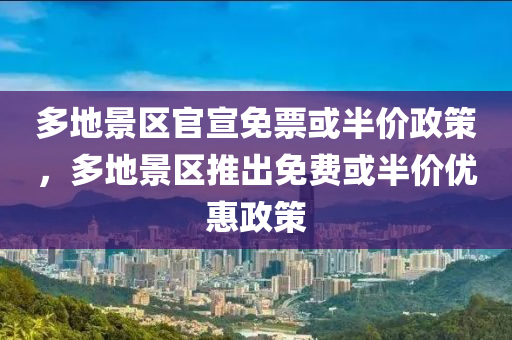 多地景区官宣免票或半价政策，多地景区推出免费或半价优惠政策，多地景区推出免费及半价优惠政策，吸引游客出游