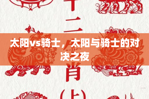 太阳vs骑士，太阳与骑士的对决之夜，太阳与骑士，对决之夜燃起战火
