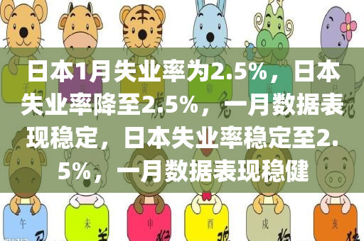 日本1月失业率为2.5%，日本失业率降至2.5%，一月数据表现稳定，日本失业率稳定至2.5%，一月数据表现稳健