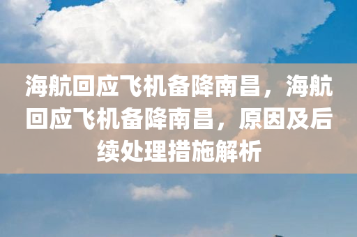 海航回应飞机备降南昌，海航回应飞机备降南昌，原因及后续处理措施解析