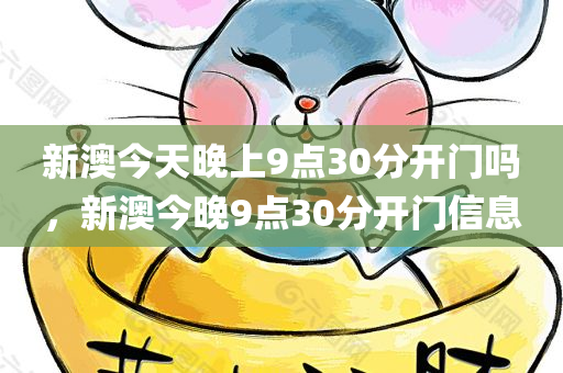 新澳今天晚上9点30分开门吗，新澳今晚9点30分开门信息，新澳今晚9点30分开门情况查询