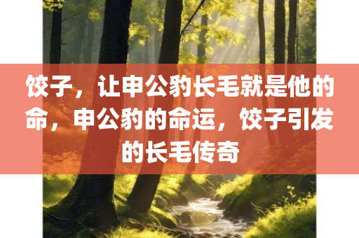 饺子，让申公豹长毛就是他的命，申公豹的命运，饺子引发的长毛传奇，申公豹的饺子长毛传奇，命运与饺子的神秘联系
