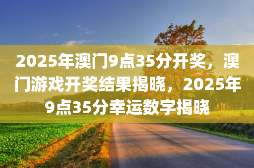 2025年澳门9点35分开奖，澳门游戏开奖结果揭晓，2025年9点35分幸运数字揭晓，澳门开奖揭晓，幸运数字揭晓时刻