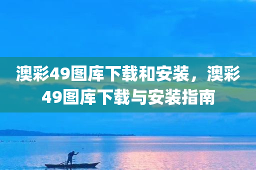 澳彩49图库下载和安装，澳彩49图库下载与安装指南，澳彩49图库下载与安装指南，操作教程及步骤解析