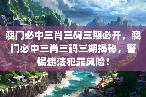 澳门必中三肖三码三期必开，澳门必中三肖三码三期揭秘，警惕违法犯罪风险！