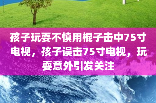 孩子玩耍不慎用棍子击中75寸电视，孩子误击75寸电视，玩耍意外引发关注，孩子误击75寸电视，玩耍意外引发关注，家长如何应对孩子安全挑战