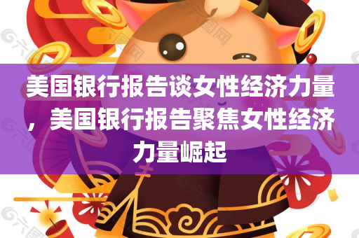 美国银行报告谈女性经济力量，美国银行报告聚焦女性经济力量崛起，美国银行报告聚焦，女性经济力量的崛起与影响