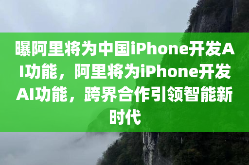 曝阿里将为中国iPhone开发AI功能，阿里将为iPhone开发AI功能，跨界合作引领智能新时代，阿里携手苹果跨界合作，为iPhone开发AI功能引领智能新时代