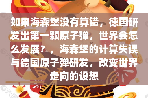 如果海森堡没有算错，德国研发出第一颗原子弹，世界会怎么发展？，海森堡的计算失误与德国原子弹研发，改变世界走向的设想，海森堡的计算失误与德国原子弹研发，改变世界走向的设想探索与假设分析