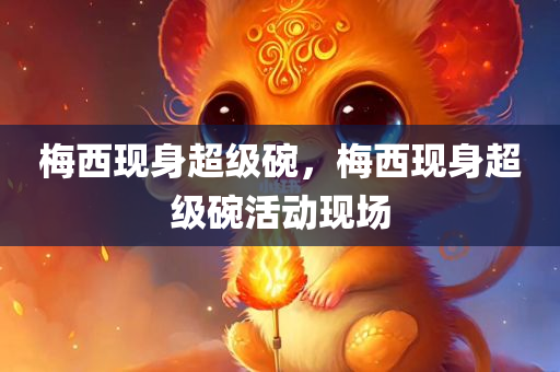 梅西现身超级碗，梅西现身超级碗活动现场