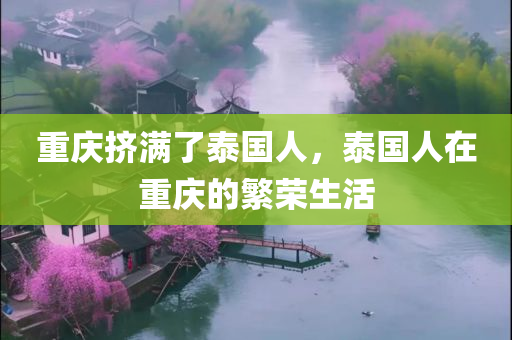重庆挤满了泰国人，泰国人在重庆的繁荣生活