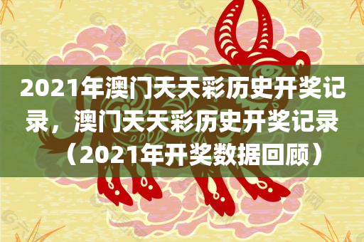 2021年澳门天天彩历史开奖记录，澳门天天彩历史开奖记录（2021年开奖数据回顾），澳门天天彩历史开奖记录回顾，2021年开奖数据一览