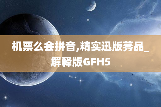 机票么会拼音,精实迅版莠品_解释版GFH5