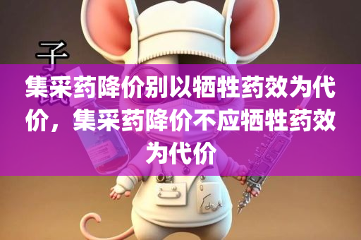 集采药降价别以牺牲药效为代价，集采药降价不应牺牲药效为代价，集采药品降价不应牺牲药效，呼吁合理调整药品采购策略