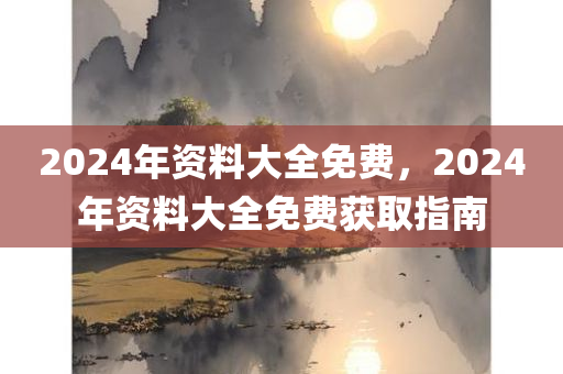 2024年资料大全免费，2024年资料大全免费获取指南，2024年资料大全免费获取指南