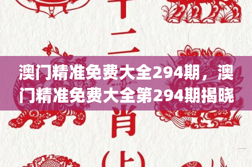澳门精准免费大全294期，澳门精准免费大全第294期揭晓，澳门精准免费大全第294期揭晓结果！