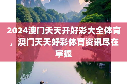 2024澳门天天开好彩大全体育，澳门天天好彩体育资讯尽在掌握