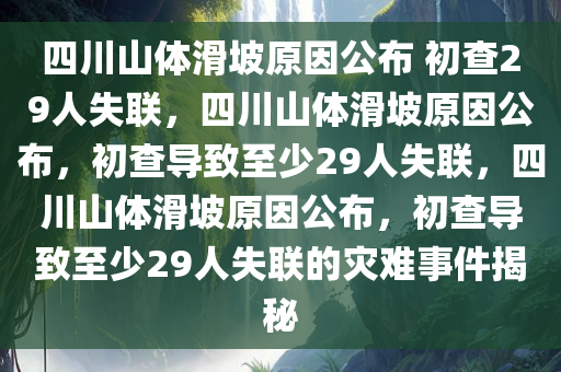 四川山体滑坡原因公布 初查29人失联，四川山体滑坡原因公布，初查导致至少29人失联，四川山体滑坡原因公布，初查导致至少29人失联的灾难事件揭秘
