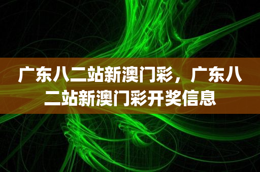 广东八二站新澳门彩，广东八二站新澳门彩开奖信息，广东八二站新澳门彩开奖信息揭秘