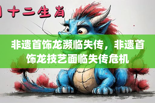 非遗首饰龙濒临失传，非遗首饰龙技艺面临失传危机，非遗首饰龙技艺面临失传危机，传承之路岌岌可危