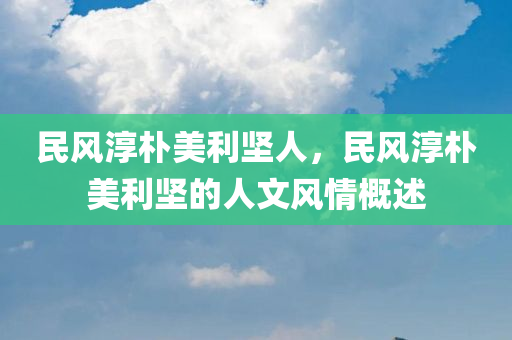 民风淳朴美利坚人，民风淳朴美利坚的人文风情概述，民风淳朴美利坚，人文风情概览