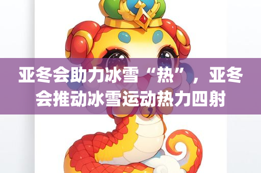 亚冬会助力冰雪“热”，亚冬会推动冰雪运动热力四射，亚冬会推动冰雪运动热力四射，冰雪热持续升温