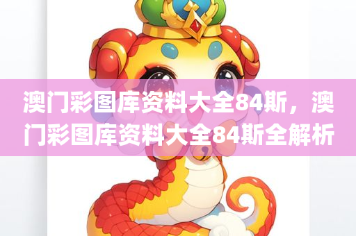 澳门彩图库资料大全84斯，澳门彩图库资料大全84斯全解析，澳门彩图库资料大全84斯全解析与解读