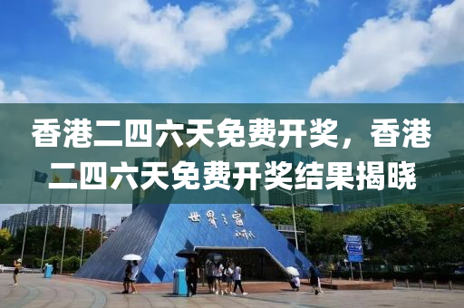 香港二四六天免费开奖，香港二四六天免费开奖结果揭晓，香港二四六天免费开奖结果揭晓，开奖信息一览无余