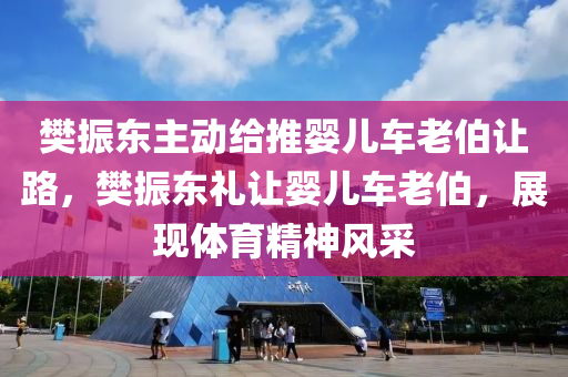 樊振东主动给推婴儿车老伯让路，樊振东礼让婴儿车老伯，展现体育精神风采，樊振东礼让婴儿车老伯展现体育精神风貌