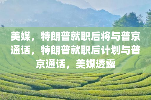 美媒，特朗普就职后将与普京通话，特朗普就职后计划与普京通话，美媒透露，美媒透露，特朗普就职后计划与普京通话