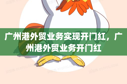 广州港外贸业务实现开门红，广州港外贸业务开门红，广州港外贸业务实现开门红佳绩