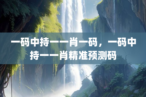 一码中持一一肖一码，一码中持一一肖精准预测码，精准预测一码中持一一肖，一码精准预测生肖码