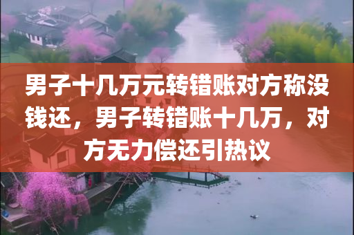 男子十几万元转错账对方称没钱还，男子转错账十几万，对方无力偿还引热议