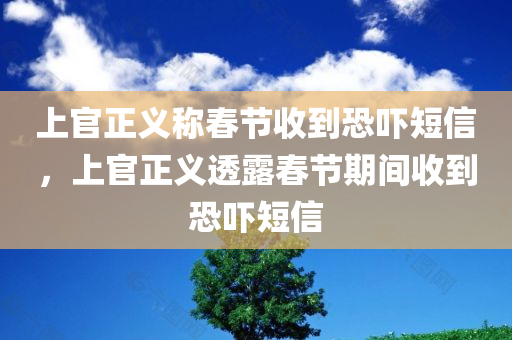 上官正义称春节收到恐吓短信，上官正义透露春节期间收到恐吓短信