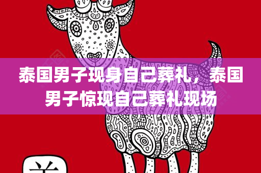 泰国男子现身自己葬礼，泰国男子惊现自己葬礼现场，泰国男子惊现自己葬礼现场，神秘事件引发关注热议