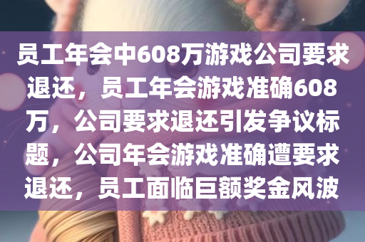 员工年会中608万游戏公司要求退还，员工年会游戏准确608万，公司要求退还引发争议标题，公司年会游戏准确遭要求退还，员工面临巨额奖金风波