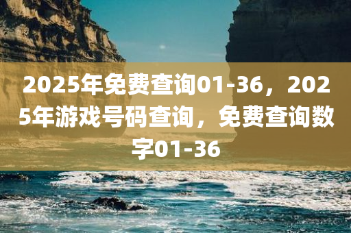 2025年免费查询01-36，2025年游戏号码查询，免费查询数字01-36，2025年游戏号码及数字01-36免费查询指南