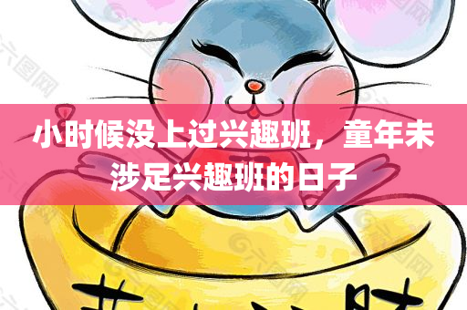 小时候没上过兴趣班，童年未涉足兴趣班的日子，我的童年，没有兴趣班的日子