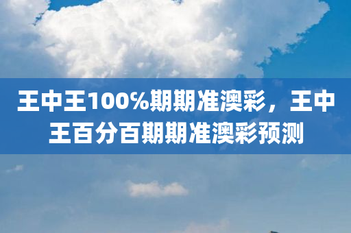 王中王100℅期期准澳彩，王中王百分百期期准澳彩预测，王中王百分百准确预测澳彩期期准数据揭晓