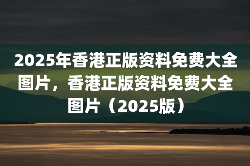 2025年香港正版资料免费大全图片，香港正版资料免费大全图片（2025版）