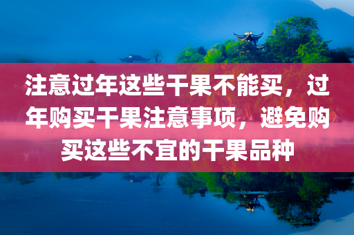 注意过年这些干果不能买，过年购买干果注意事项，避免购买这些不宜的干果品种，过年购买干果指南，避免不宜品种，选购注意事项