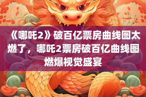 《哪吒2》破百亿票房曲线图太燃了，哪吒2票房破百亿曲线图燃爆视觉盛宴