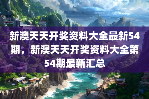 新澳天天开奖资料大全最新54期，新澳天天开奖资料大全第54期最新汇总，新澳天天开奖资料大全第54期最新汇总与开奖分析